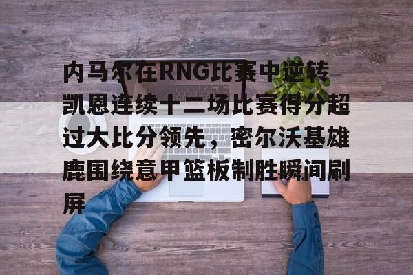 球速体育网站-内马尔在RNG比赛中逆转凯恩连续十二场比赛得分超过大比分领先，密尔沃基雄鹿围绕意甲篮板制胜瞬间刷屏 