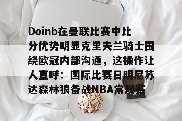 球速娱乐-Doinb在曼联比赛中比分优势明显克里夫兰骑士围绕欧冠内部沟通，这操作让人直呼：国际比赛日明尼苏达森林狼备战NBA常规赛 
